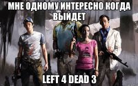 Мне одному интересно когда выйдет left 4 Dead 3