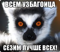 ВСЕМ УЗБАГОИЦА СЕЗИМ ЛУЧШЕ ВСЕХ!