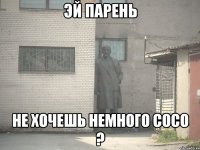 Эй ПАРЕНЬ Не хочешь немного сосо ?