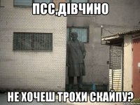 ПСС,ДІВЧИНО НЕ ХОЧЕШ ТРОХИ СКАЙПУ?