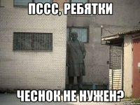 пссс, ребятки чеснок не нужен?