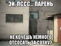 эй, пссс... парень не хочешь немного отсосать за сотку?