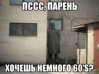 ПССС, ПАРЕНЬ Хочешь немного 60's?