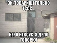 эй, товарищ! Только тссс... Бери Нексус, я дело говорю!