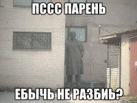 Пссс парень Ебычь не разбиь?