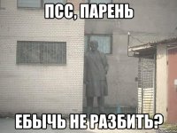 Псс, парень Ебычь не разбить?