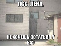 Псс, Лена, Не хочешь остаться у ба?