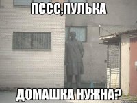 Пссc,Пулька ДОМАШКА НУЖНА?