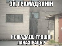 Эй, грамадзянін Не жадаеш трошкі паназіраць?