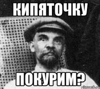 кипяточку покурим?