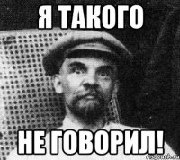 Я ТАКОГО НЕ ГОВОРИЛ!