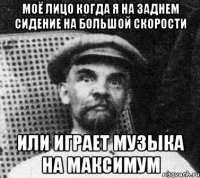 моё лицо когда я на заднем сидение на большой скорости или играет музыка на максимум