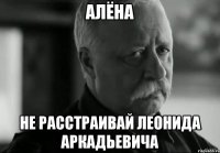 Алёна не расстраивай леонида аркадьевича
