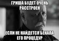 Гриша будет очень расстроен Если не найдется бекапа его процедур