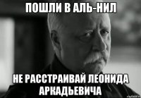 Пошли в Аль-Нил Не расстраивай Леонида аркадьевича