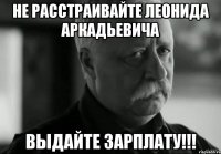 Не расстраивайте Леонида Аркадьевича Выдайте зарплату!!!