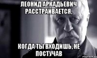 Леонид Аркадьевич расстраивается, когда ты входишь, не постучав