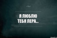 Я люблю тебя Лера…