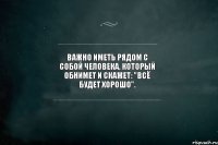 Важно иметь рядом с собой человека, который обнимет и скажет: "Всё будет хорошо".