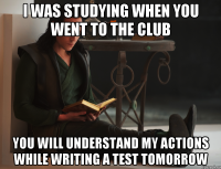 I was studying when you went to the club You will understand my actions while writing a test tomorrow
