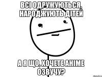 Всі одружуються, народжують дітей а я що, хочете аніме озвучу?