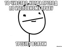 то чувство, когда препод по уголовному праву требует взятки