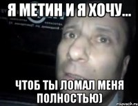 Я метин и я хочу... Чтоб ты ломал меня полностью)