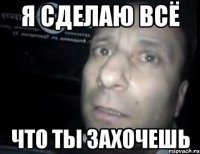 я сделаю всё что ты захочешь