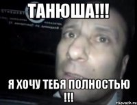 Танюша!!! Я хочу тебя полностью !!!