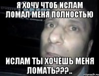 я хочу чтоб ислам ломал меня полностью ислам ты хочешь меня ломать???..