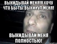 Выкидывай меня!Я хочу что бы ты выкинул меня! Выкидывай меня полностью!