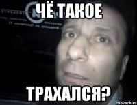 чё такое трахался?