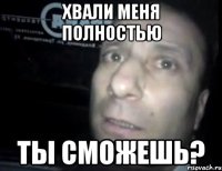 хвали меня полностью ты сможешь?