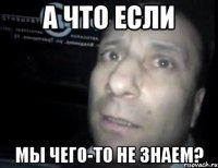 А что если Мы чего-то не знаем?