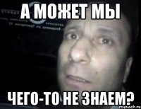 А может мы Чего-то не знаем?