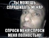 Ты можешь спрашивать меня? Спроси меня!Спроси меня полностью!