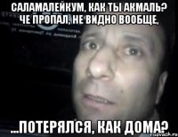 Саламалейкум, как ты Акмаль? Че пропал, не видно вообще, ...потерялся, как дома?