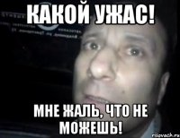 какой ужас! мне жаль, что не можешь!