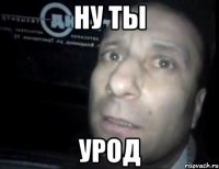 Ну ты Урод