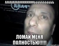 АААААААААННННННННЬЬЬЬЬЬЬЬЬЬЬ Ломай меня полностью!!!!!