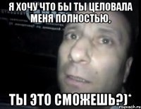 Я ХОЧУ ЧТО БЫ ТЫ ЦЕЛОВАЛА МЕНЯ ПОЛНОСТЬЮ, ТЫ ЭТО СМОЖЕШЬ?)*