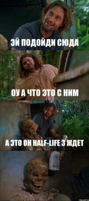 ЭЙ ПОДОЙДИ СЮДА ОУ А ЧТО ЭТО С НИМ А ЭТО ОН HALF-LIFE 3 ЖДЕТ 