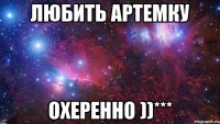 Любить Артемку Охеренно ))***