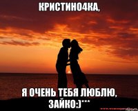 Кристино4ка, Я очень тебя люблю, ЗайкО:)***