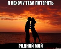 Я НЕХОЧУ ТЕБЯ ПОТЕРЯТЬ РОДНОЙ МОЙ