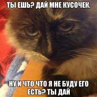 ты ешь? дай мне кусочек. ну и что что я не буду его есть? ты дай