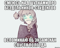 СМЕЮСЬ НАД ШУТКАМИ ПРО БЕЗДЕЛЬНИКОВ-СТУДЕНТОВ ВСПОМИНАЮ ОБ ЭКЗАМЕНАХ СПУСТЯ ПОЛГОДА