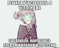 РЕШИЛА УЧАСТВОВАТЬ В ЧЕЛЛЕНДЖЕ ЗАПЛАКАЛА, НАКРЫЛАСЬ ПЛЕДОМ И ВПАЛА В ДЕПРЕССИЮ