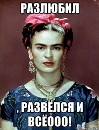 разлюбил , развёлся и всёооо!