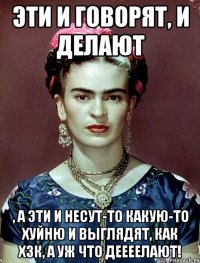 Эти и говорят, и делают , а эти и несут-то какую-то хуйню и выглядят, как ХЗК, а уж что деееелают!